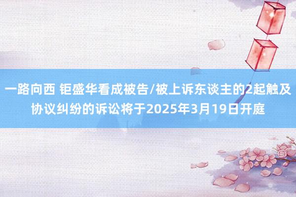 一路向西 钜盛华看成被告/被上诉东谈主的2起触及协议纠纷的诉讼将于2025年3月19日开庭