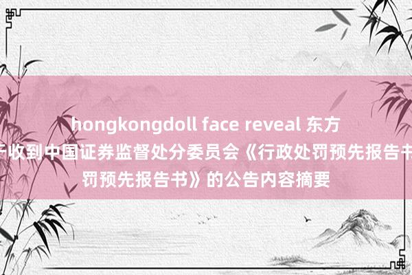 hongkongdoll face reveal 东方集团: 东方集团对于收到中国证券监督处分委员会《行政处罚预先报告书》的公告内容摘要