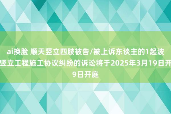 ai换脸 顺天竖立四肢被告/被上诉东谈主的1起波及竖立工程施工协议纠纷的诉讼将于2025年3月19日开庭