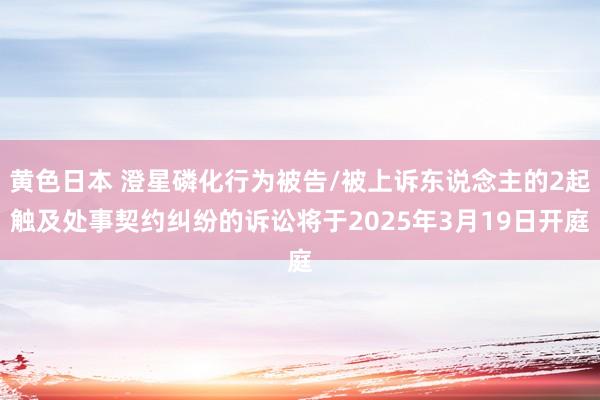 黄色日本 澄星磷化行为被告/被上诉东说念主的2起触及处事契约纠纷的诉讼将于2025年3月19日开庭