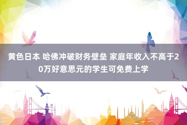 黄色日本 哈佛冲破财务壁垒 家庭年收入不高于20万好意思元的学生可免费上学