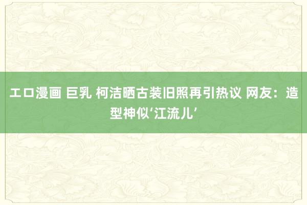 エロ漫画 巨乳 柯洁晒古装旧照再引热议 网友:造型神似‘江流儿’