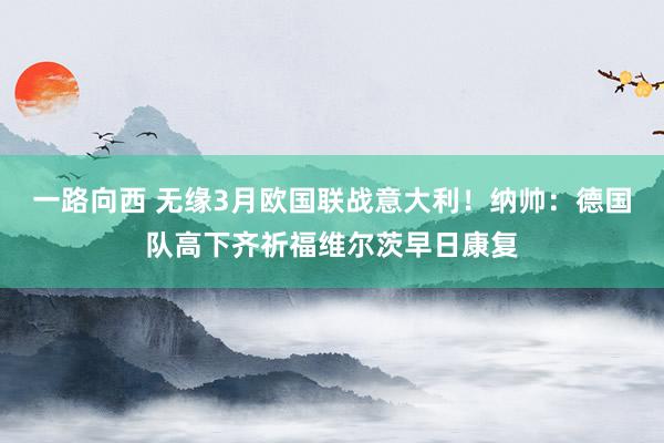 一路向西 无缘3月欧国联战意大利！纳帅：德国队高下齐祈福维尔茨早日康复