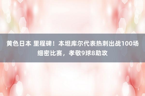 黄色日本 里程碑！本坦库尔代表热刺出战100场细密比赛，孝敬9球8助攻