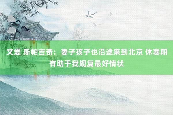 文爱 斯帕吉奇：妻子孩子也沿途来到北京 休赛期有助于我规复最好情状