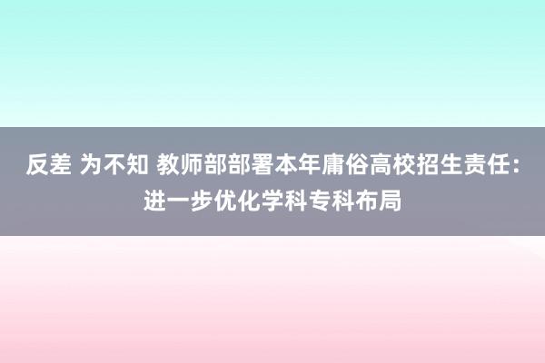 反差 为不知 教师部部署本年庸俗高校招生责任:进一步优化学科专科布局