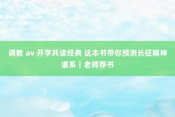 调教 av 开学共读经典 这本书带你预测长征精神谱系｜老师荐书