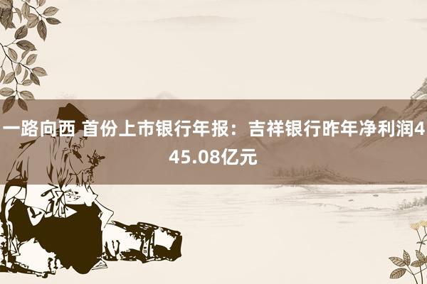 一路向西 首份上市银行年报:吉祥银行昨年净利润445.08亿元