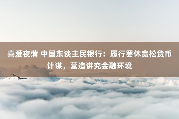 喜爱夜蒲 中国东谈主民银行:履行罢休宽松货币计谋,营造讲究金融环境
