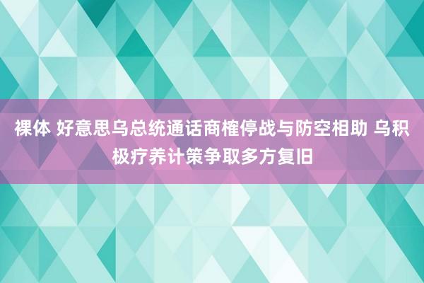 裸体 好意思乌总统通话商榷停战与防空相助 乌积极疗养计策争取多方复旧
