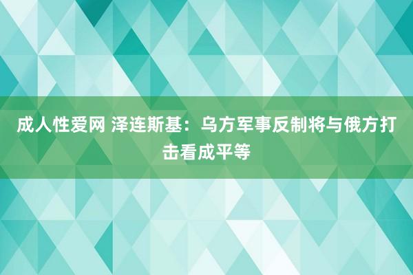 成人性爱网 泽连斯基:乌方军事反制将与俄方打击看成平等