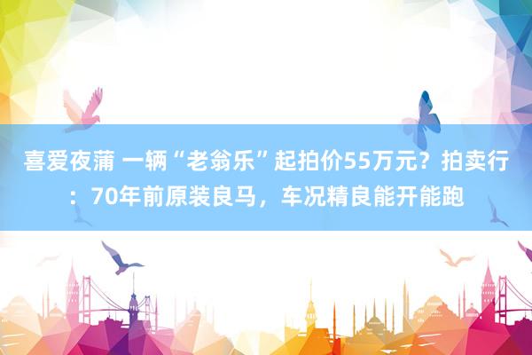 喜爱夜蒲 一辆“老翁乐”起拍价55万元?拍卖行:70年前原装良马,车况精良能开能跑