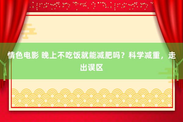 情色电影 晚上不吃饭就能减肥吗?科学减重,走出误区