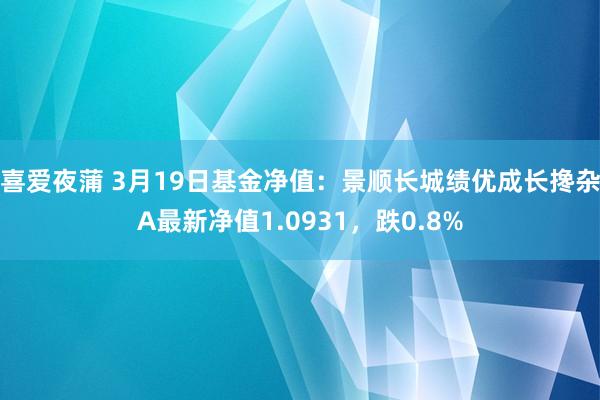 喜爱夜蒲 3月19日基金净值：景顺长城绩优成长搀杂A最新净值1.0931，跌0.8%