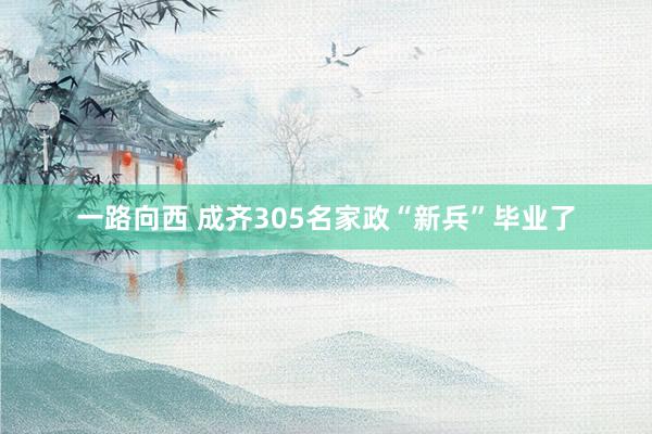 一路向西 成齐305名家政“新兵”毕业了