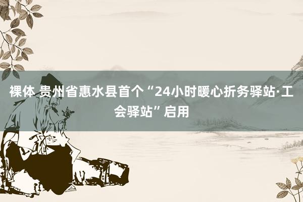 裸体 贵州省惠水县首个“24小时暖心折务驿站·工会驿站”启用