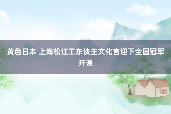 黄色日本 上海松江工东谈主文化宫迎下全国冠军开课