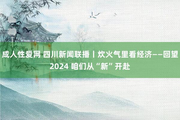 成人性爱网 四川新闻联播丨炊火气里看经济——回望2024 咱们从“新”开赴