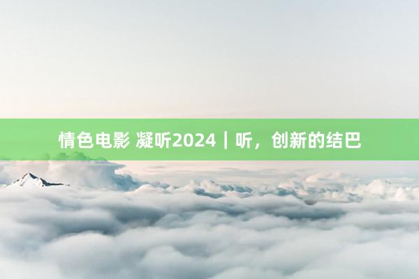 情色电影 凝听2024|听,创新的结巴
