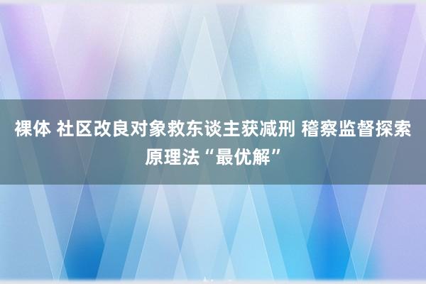 裸体 社区改良对象救东谈主获减刑 稽察监督探索原理法“最优解”