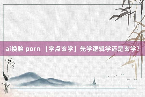 ai换脸 porn 【学点玄学】先学逻辑学还是玄学?