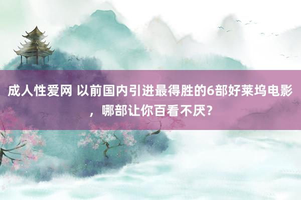成人性爱网 以前国内引进最得胜的6部好莱坞电影,哪部让你百看不厌?