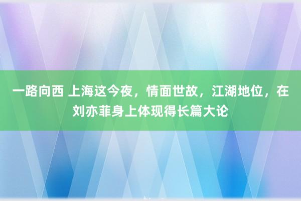 一路向西 上海这今夜,情面世故,江湖地位,在刘亦菲身上体现得长篇大论