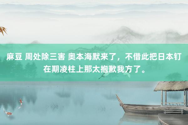 麻豆 周处除三害 奥本海默来了,不借此把日本钉在期凌柱上那太抱歉我方了。