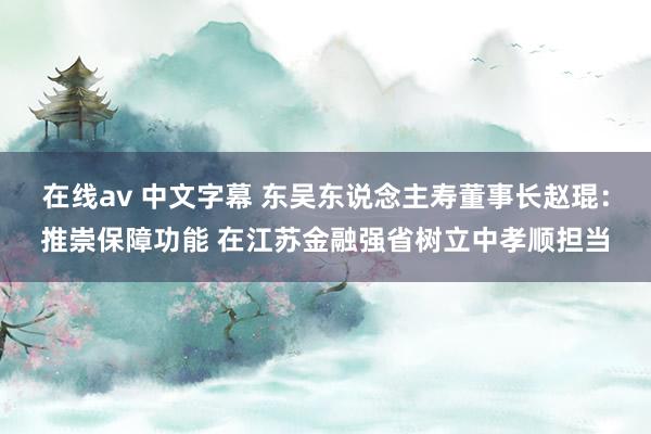 在线av 中文字幕 东吴东说念主寿董事长赵琨:推崇保障功能 在江苏金融强省树立中孝顺担当