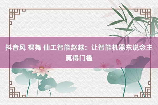 抖音风 裸舞 仙工智能赵越:让智能机器东说念主莫得门槛