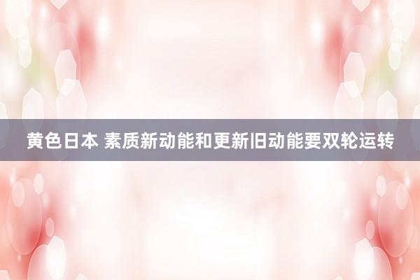 黄色日本 素质新动能和更新旧动能要双轮运转