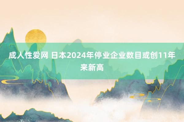 成人性爱网 日本2024年停业企业数目或创11年来新高