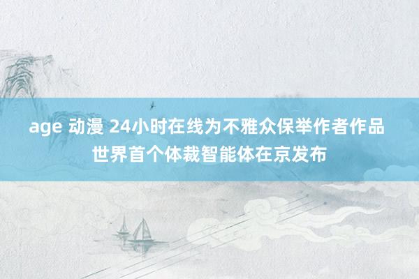 age 动漫 24小时在线为不雅众保举作者作品 世界首个体裁智能体在京发布