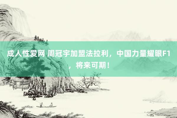成人性爱网 周冠宇加盟法拉利，中国力量耀眼F1，将来可期！