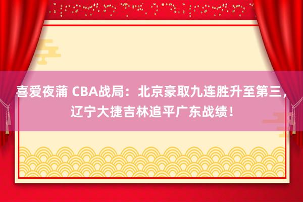 喜爱夜蒲 CBA战局：北京豪取九连胜升至第三，辽宁大捷吉林追平广东战绩！