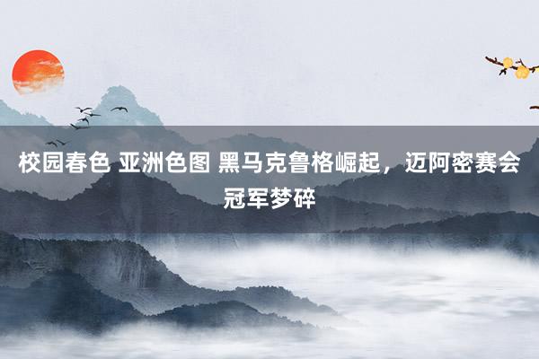校园春色 亚洲色图 黑马克鲁格崛起，迈阿密赛会冠军梦碎