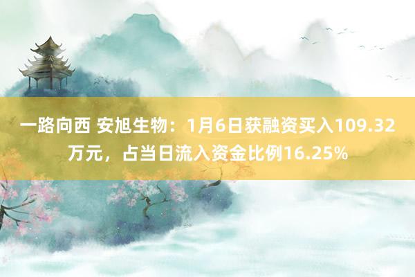 一路向西 安旭生物:1月6日获融资买入109.32万元,占当日流入资金比例16.25%