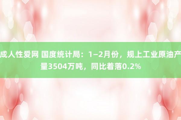 成人性爱网 国度统计局:1—2月份,规上工业原油产量3504万吨,同比着落0.2%