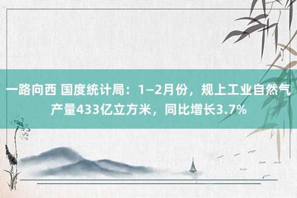 一路向西 国度统计局:1—2月份,规上工业自然气产量433亿立方米,同比增长3.7%