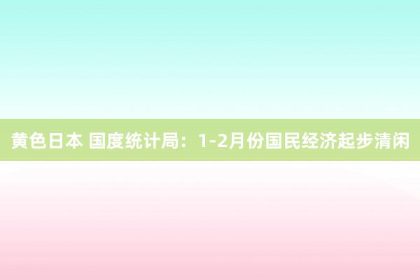 黄色日本 国度统计局：1-2月份国民经济起步清闲