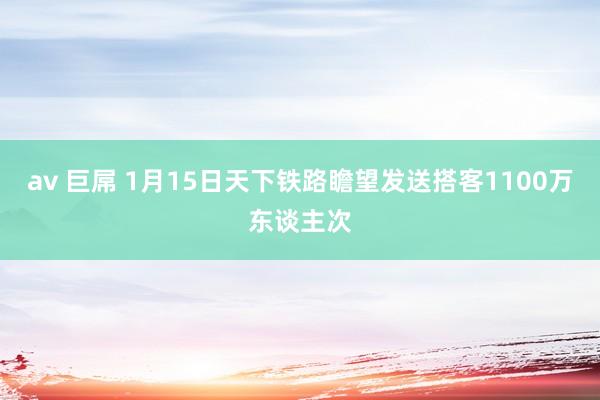 av 巨屌 1月15日天下铁路瞻望发送搭客1100万东谈主次