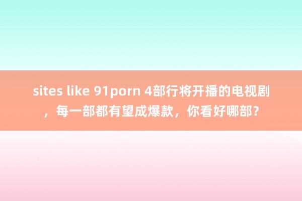 sites like 91porn 4部行将开播的电视剧，每一部都有望成爆款，你看好哪部？