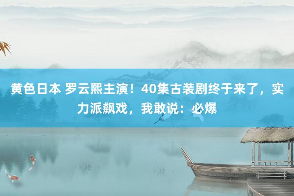 黄色日本 罗云熙主演！40集古装剧终于来了，实力派飙戏，我敢说：必爆