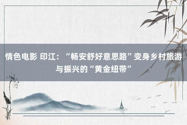 情色电影 印江:“畅安舒好意思路”变身乡村旅游与振兴的“黄金纽带”