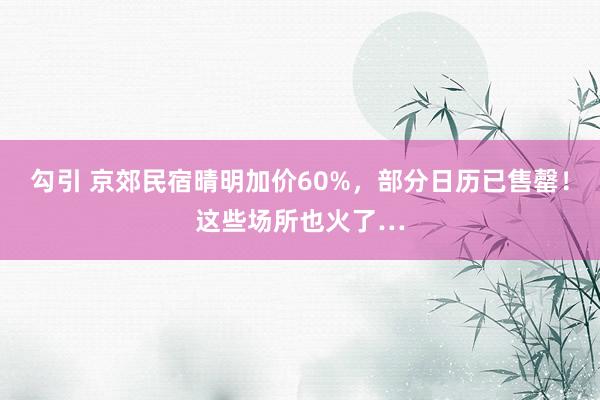 勾引 京郊民宿晴明加价60%,部分日历已售罄!这些场所也火了…