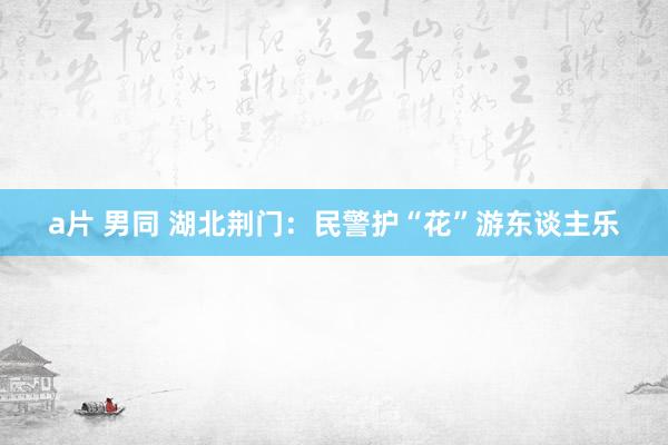a片 男同 湖北荆门：民警护“花”游东谈主乐