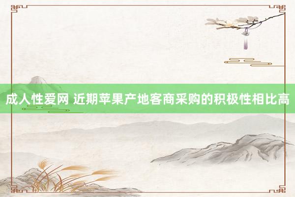 成人性爱网 近期苹果产地客商采购的积极性相比高