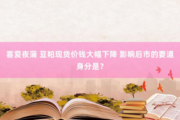 喜爱夜蒲 豆粕现货价钱大幅下降 影响后市的要道身分是?