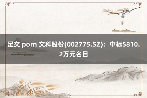 足交 porn 文科股份(002775.SZ):中标5810.2万元名目