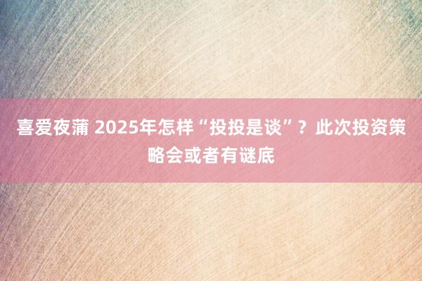 喜爱夜蒲 2025年怎样“投投是谈”？此次投资策略会或者有谜底